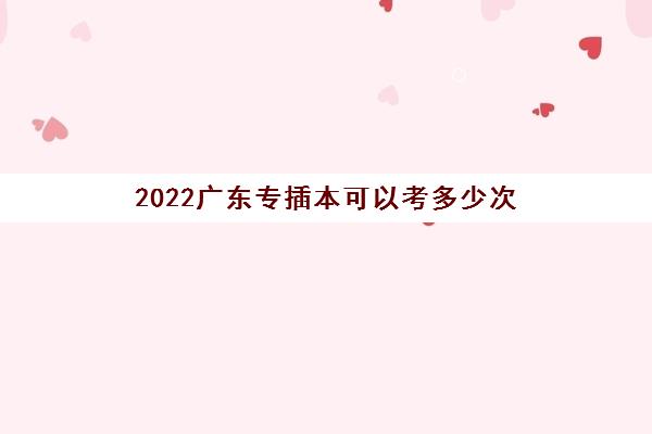 2022广东专插本可以考多少次(专插本学校有哪些)