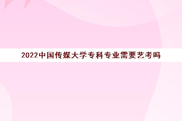 2022中国传媒大学专科专业需要艺考吗(录取分数线一览表) 2022中国传媒大学专科专业需要艺考吗(录取分数线一览表)