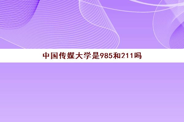 中国传媒大学是985和211吗(录取分数线2021一览表)