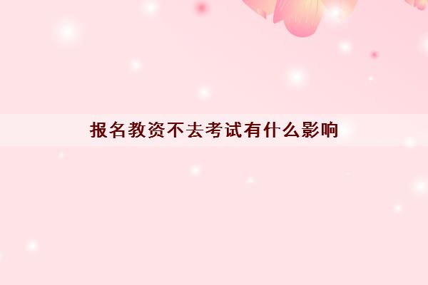 报名教资不去考试有什么影响(2022报名教资面试多少钱)