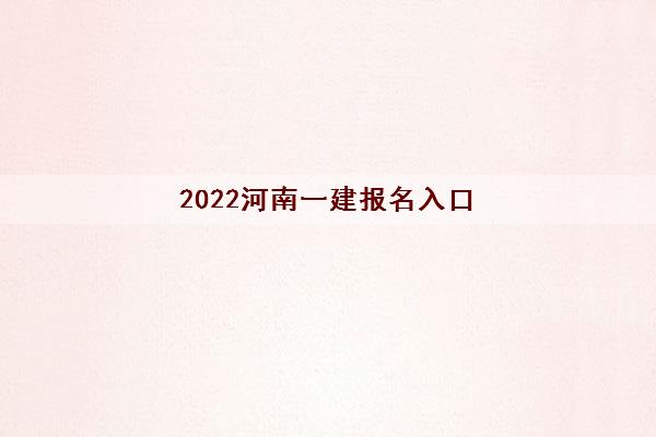 2022河南一建报名入口(报名考试时间一览表)