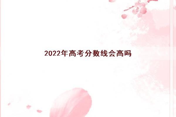 2022年高考分数线会高吗(高中一对一多少钱一节课)