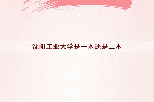 沈阳工业大学是一本还是二本(录取分数线2021一览表) 沈阳工业大学是一本还是二本(录取分数线2021一览表)