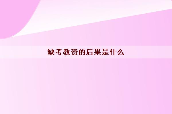 缺考教资的后果是什么(证书用途范围完整)