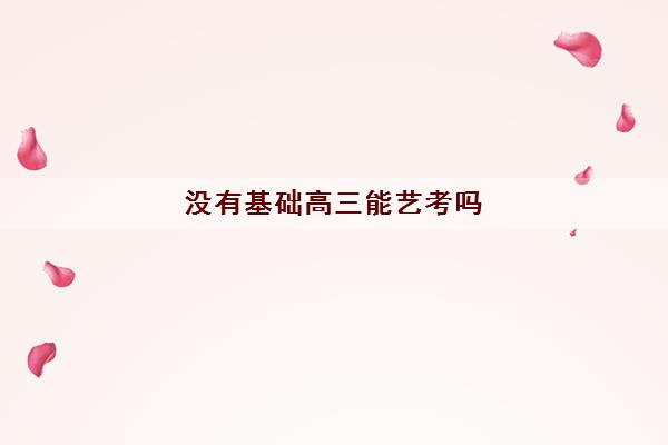 没有基础高三能艺考吗(什么是艺考须具备的条件) 没有基础高三能艺考吗(什么是艺考须具备的条件)