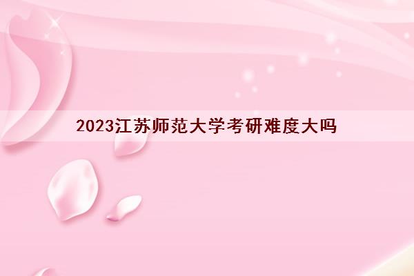 2023江苏师范大学考研难度大吗(考研分数线2022一览表) 2023江苏师范大学考研难度大吗(考研分数线2022一览表)
