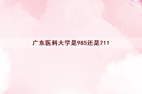 广东医科大学是985还是211(2022最新排名)