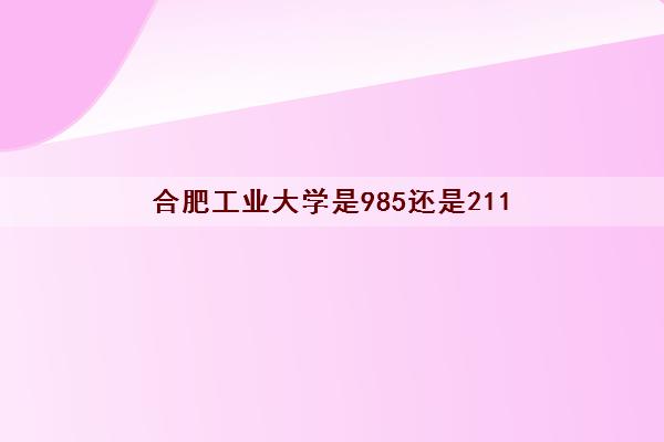 合肥工业大学是985还是211(录取分数线2021一览表)
