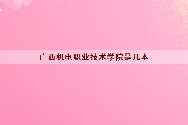 广西机电职业技术学院是几本(录取分数线2021一览表)