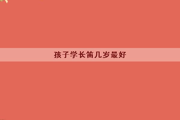 孩子学长笛几岁最好(2022高考艺术培训学校推荐)