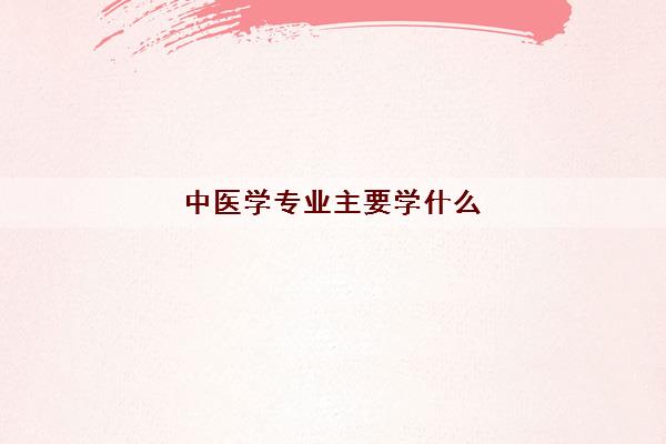 中医学专业主要学什么(2022中医学就业前景怎么样)