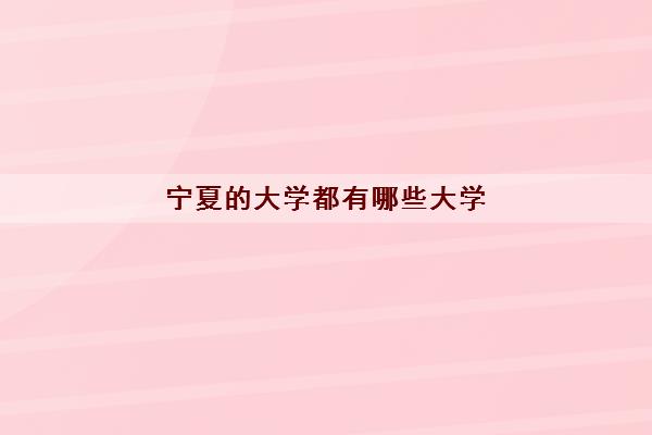 宁夏的大学都有哪些大学(宁夏的大学录取分数线2021)