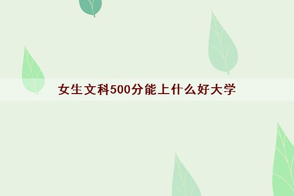 女生文科500分能上什么好大学(500分好的院校名单)