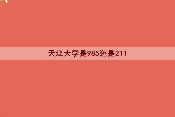 天津大学是985还是211(天津大学电子信息工程专业排名)