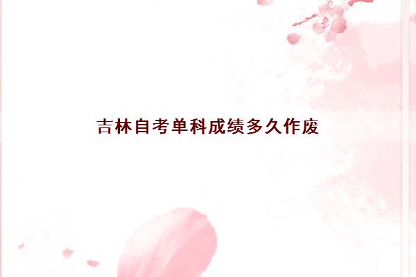 吉林自考单科成绩多久作废(吉林2022年自考时间)