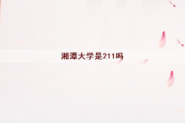 湘潭大学是211吗(录取分数线2021一览表) 湘潭大学是211吗(录取分数线2021一览表)