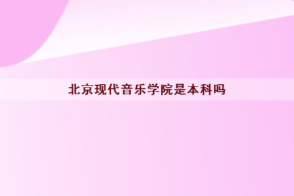 北京现代音乐学院是本科吗(分数线2021一览表)
