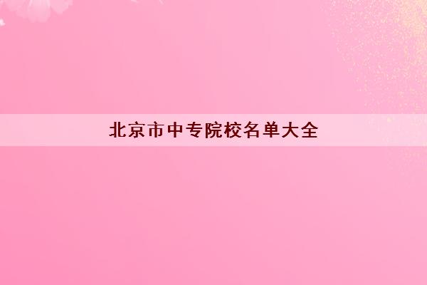 北京市中专院校名单大全(含14所重点中专197所中专院校)