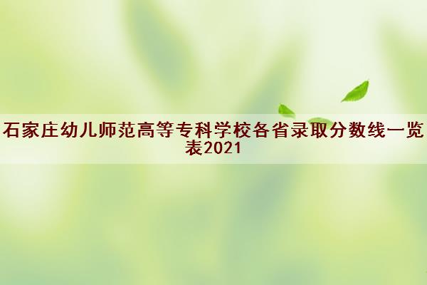 石家庄幼儿师范高等专科学校各省录取分数线一览表2021 石家庄幼儿师范高等专科学校各省录取分数线一览表2021