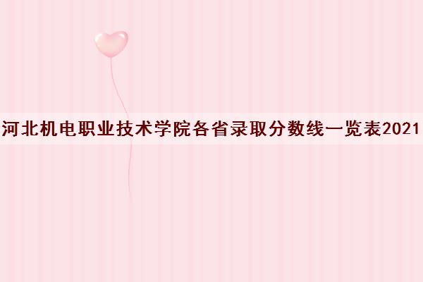 河北机电职业技术学院各省录取分数线一览表2021