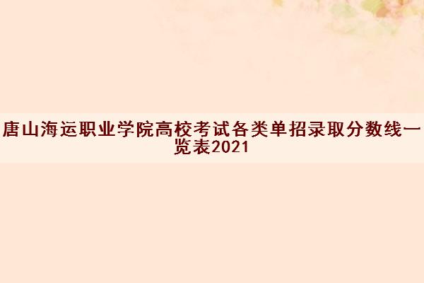 唐山海运职业学院高校考试各类单招录取分数线一览表2021