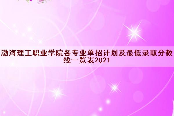 渤海理工职业学院各专业单招计划及最低录取分数线一览表2021 渤海理工职业学院各专业单招计划及最低录取分数线一览表2021