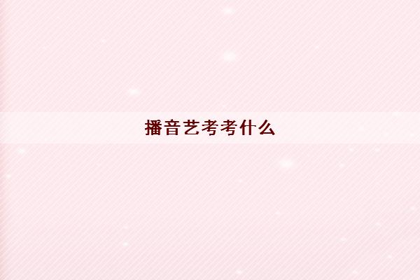 播音艺考考什么(2023播音艺考可以考什么大学)