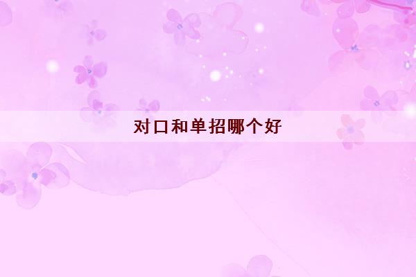 对口和单招哪个好(对口和单招有什么区别) 对口和单招哪个好(对口和单招有什么区别)