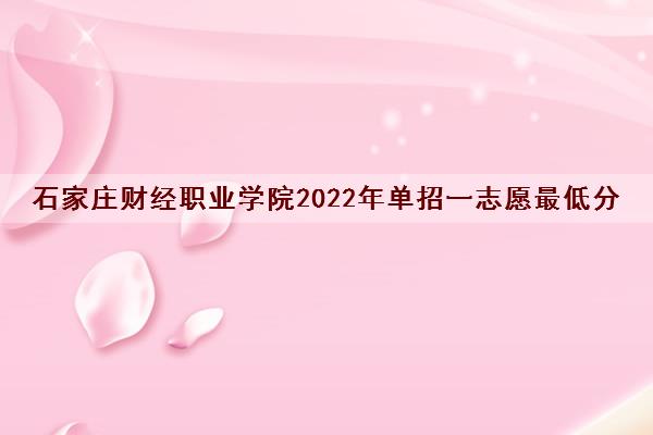 石家庄财经职业学院2022年单招一志愿最低分数线及位次排名一览表