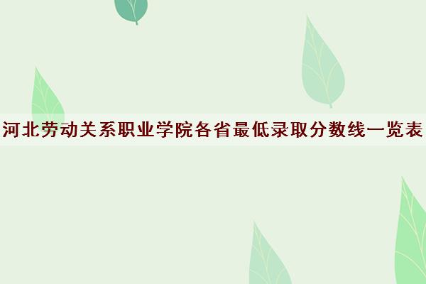 河北劳动关系职业学院各省最低录取分数线一览表2021