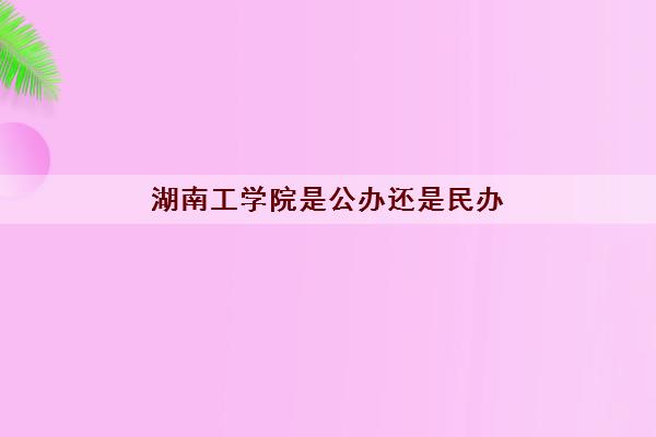 湖南工学院是公办还是民办(2022学费多少钱一年)