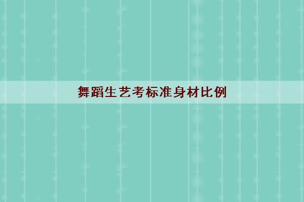 舞蹈生艺考标准身材比例(2022舞蹈生毕业可以从事什么工作) 舞蹈生艺考标准身材比例(2022舞蹈生毕业可以从事什么工作)