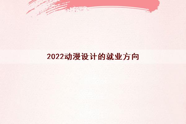 2022动漫设计的就业方向(动漫设计工资一般多少)