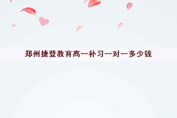 郑州捷登教育高一补习一对一多少钱(高一成绩就定型了吗)