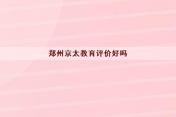 郑州京太教育评价好吗(高三暑假冲刺补习机构推荐)