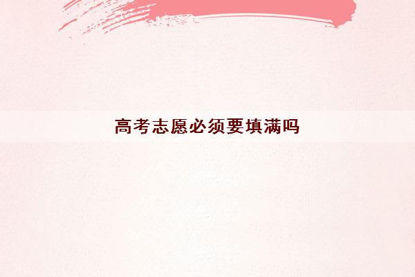 高考志愿必须要填满吗(高考志愿如何填才能被录取)