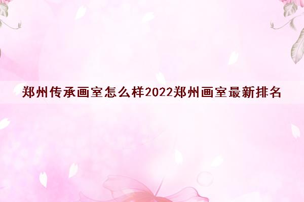 郑州传承画室怎么样2022郑州画室最新排名