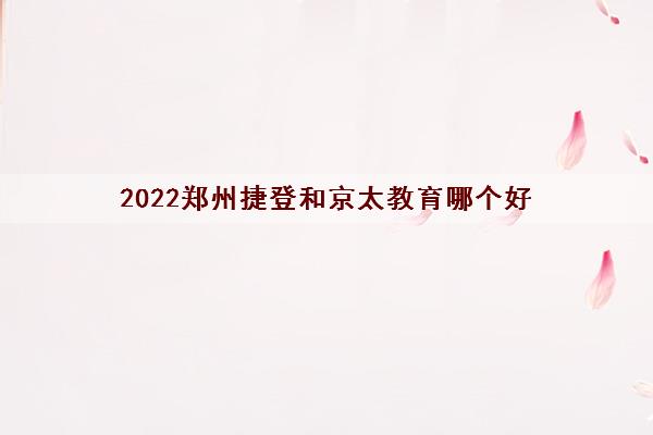 2022郑州捷登和京太教育哪个好