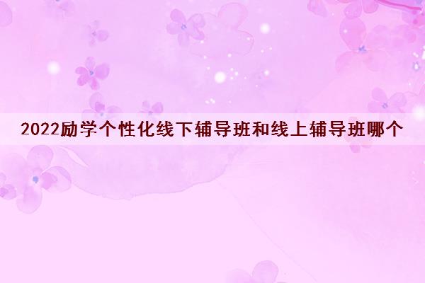 2022励学个性化线下辅导班和线上辅导班哪个更好