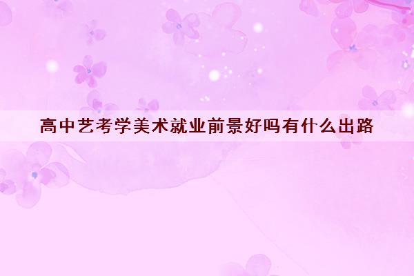 高中艺考学美术就业前景好吗有什么出路