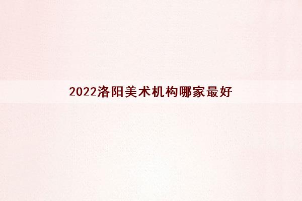 2022洛阳美术机构哪家最好 2022洛阳美术机构哪家最好