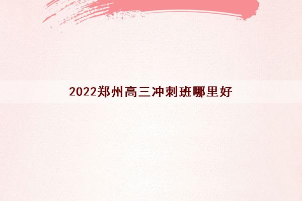 2022郑州高三冲刺班哪里好 2022郑州高三冲刺班哪里好