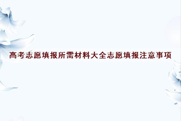 高考志愿填报所需材料大全志愿填报注意事项