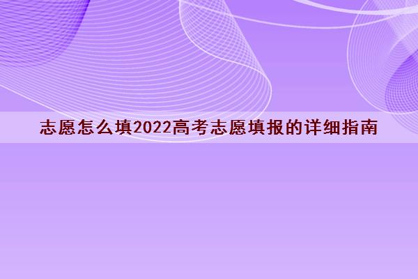 志愿怎么填2022高考志愿填报的详细指南
