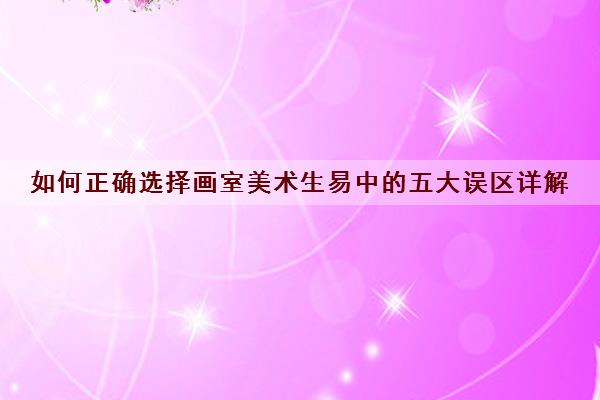 如何正确选择画室美术生易中的五大误区详解