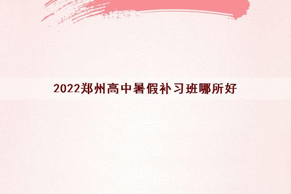 2022郑州高中暑假补习班哪所好 2022郑州高中暑假补习班哪所好