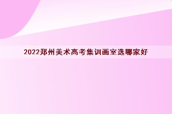 2022郑州美术高考集训画室选哪家好