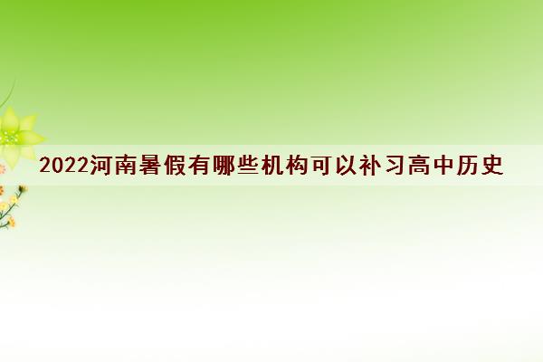 2022河南暑假有哪些机构可以补习高中历史 2022河南暑假有哪些机构可以补习高中历史