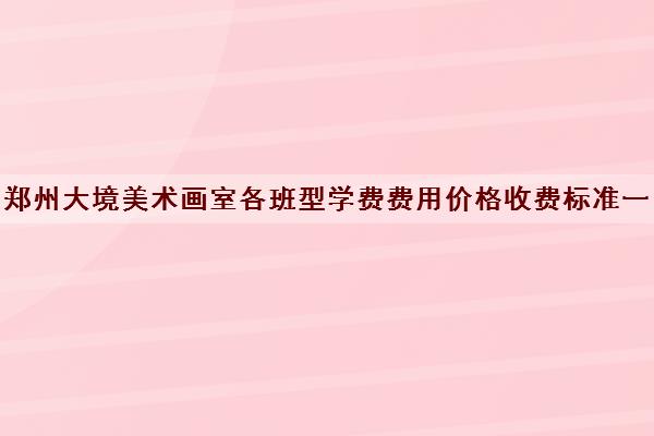 郑州大境美术画室各班型学费费用价格收费标准一览表