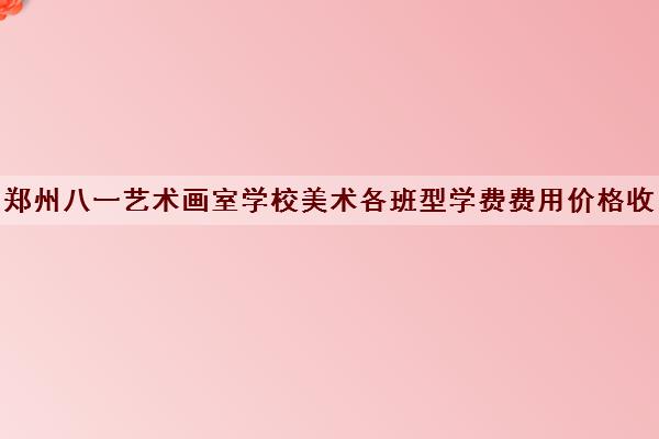 郑州八一艺术画室学校美术各班型学费费用价格收费标准一览表